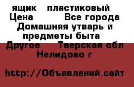 ящик   пластиковый › Цена ­ 270 - Все города Домашняя утварь и предметы быта » Другое   . Тверская обл.,Нелидово г.